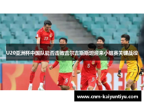 U20亚洲杯中国队能否击败吉尔吉斯斯坦迎来小组赛关键战役 U20亚洲杯中国队能否击败吉尔吉斯斯坦迎来小组赛关键战役