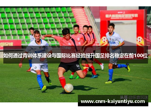 如何通过青训体系建设与国际比赛经验提升国足排名稳定在前100位