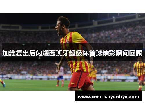 加维复出后闪耀西班牙超级杯首球精彩瞬间回顾