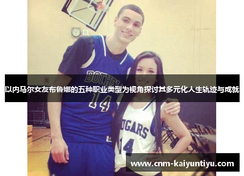 以内马尔女友布鲁娜的五种职业类型为视角探讨其多元化人生轨迹与成就