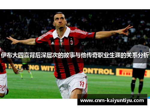 伊布大四喜背后深层次的故事与他传奇职业生涯的关系分析