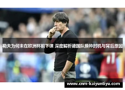 勒夫为何未在欧洲杯前下课 深度解析德国队换帅时机与背后原因