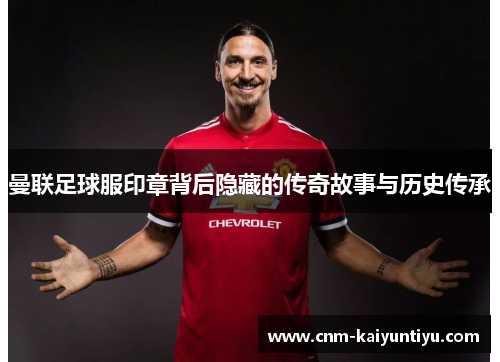 曼联足球服印章背后隐藏的传奇故事与历史传承