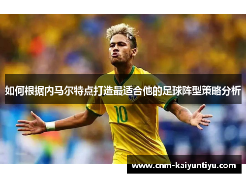 如何根据内马尔特点打造最适合他的足球阵型策略分析