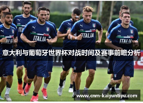 意大利与葡萄牙世界杯对战时间及赛事前瞻分析