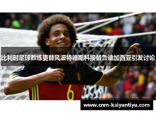 比利时足球教练更替风波特德斯科接替鲁迪加西亚引发讨论