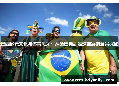 巴西多元文化与体育风采：从桑巴舞到足球盛宴的全景探秘
