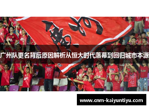 广州队更名背后原因解析从恒大时代落幕到回归城市本源