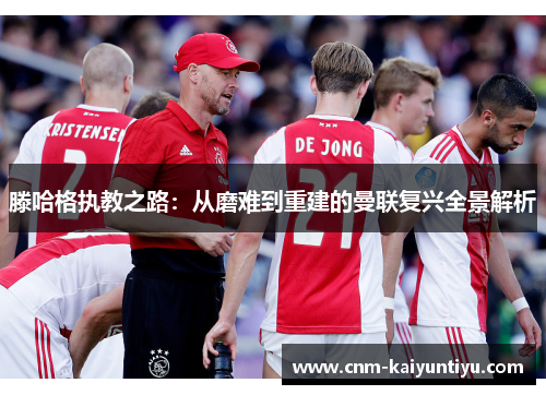 滕哈格执教之路：从磨难到重建的曼联复兴全景解析