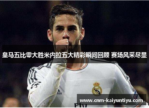 皇马五比零大胜米内拉五大精彩瞬间回顾 赛场风采尽显