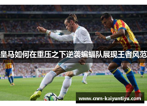 皇马如何在重压之下逆袭蝙蝠队展现王者风范