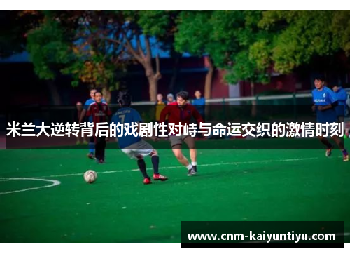 米兰大逆转背后的戏剧性对峙与命运交织的激情时刻