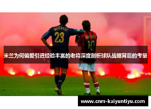 米兰为何偏爱引进经验丰富的老将深度剖析球队战略背后的考量