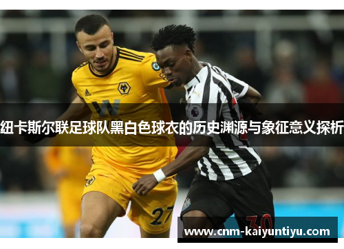 纽卡斯尔联足球队黑白色球衣的历史渊源与象征意义探析