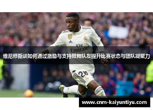 维尼修斯谈如何通过激励与支持鼓舞队友提升比赛状态与团队凝聚力