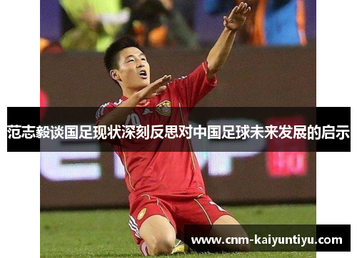 范志毅谈国足现状深刻反思对中国足球未来发展的启示