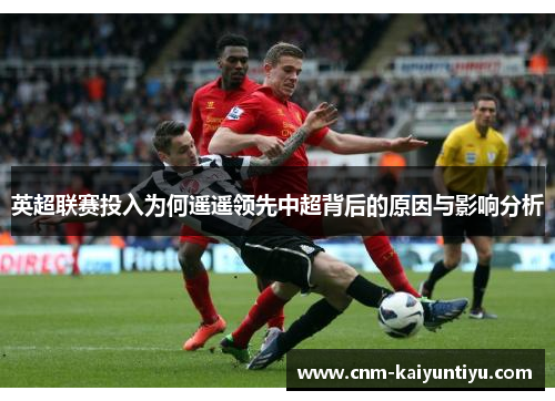 英超联赛投入为何遥遥领先中超背后的原因与影响分析