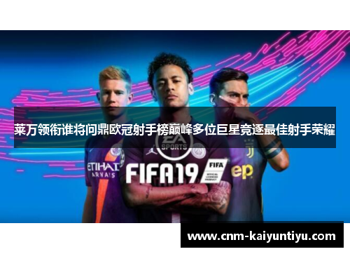 莱万领衔谁将问鼎欧冠射手榜巅峰多位巨星竞逐最佳射手荣耀