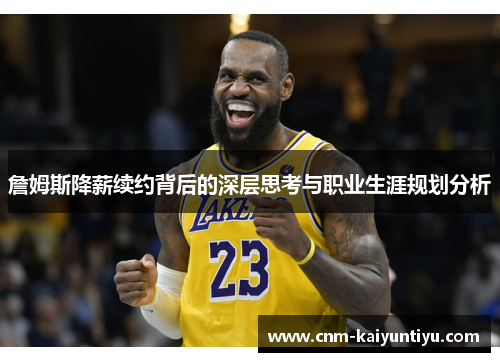 詹姆斯降薪续约背后的深层思考与职业生涯规划分析