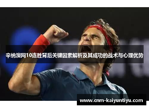 辛纳澳网10连胜背后关键因素解析及其成功的战术与心理优势 辛纳澳网10连胜背后关键因素解析及其成功的战术与心理优势