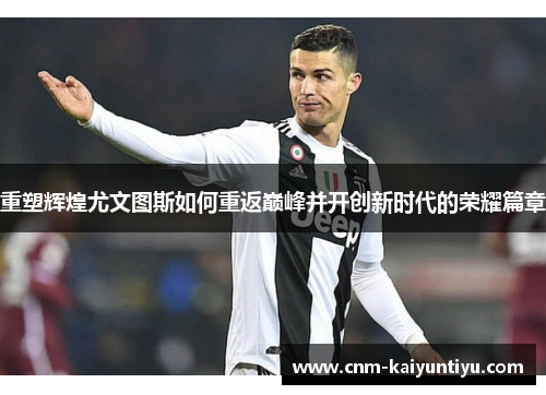 重塑辉煌尤文图斯如何重返巅峰并开创新时代的荣耀篇章