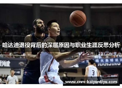 哈达迪退役背后的深层原因与职业生涯反思分析 哈达迪退役背后的深层原因与职业生涯反思分析