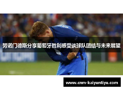 努诺门德斯分享葡萄牙胜利感受谈球队团结与未来展望 努诺门德斯分享葡萄牙胜利感受谈球队团结与未来展望