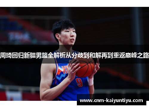 周琦回归新疆男篮全解析从分歧到和解再到重返巅峰之路 周琦回归新疆男篮全解析从分歧到和解再到重返巅峰之路