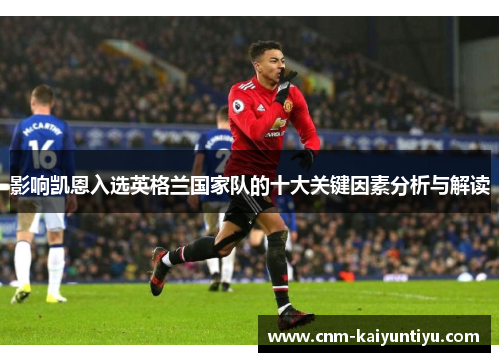 影响凯恩入选英格兰国家队的十大关键因素分析与解读 影响凯恩入选英格兰国家队的十大关键因素分析与解读