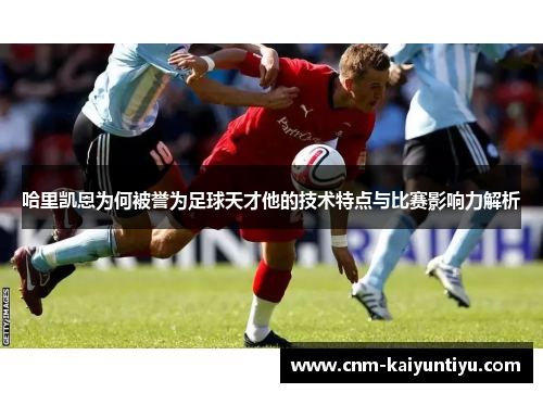 哈里凯恩为何被誉为足球天才他的技术特点与比赛影响力解析 哈里凯恩为何被誉为足球天才他的技术特点与比赛影响力解析