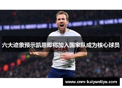 六大迹象预示凯恩即将加入国家队成为核心球员