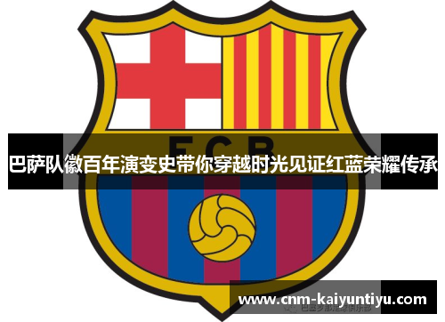 巴萨队徽百年演变史带你穿越时光见证红蓝荣耀传承