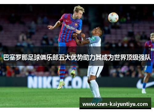 巴塞罗那足球俱乐部五大优势助力其成为世界顶级强队 巴塞罗那足球俱乐部五大优势助力其成为世界顶级强队