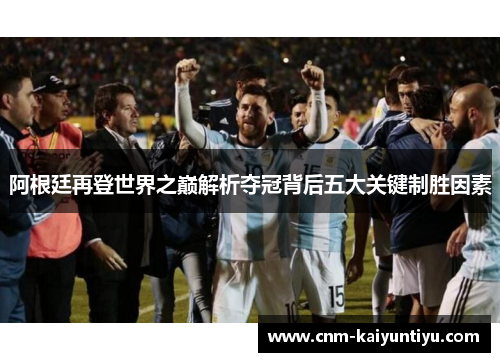阿根廷再登世界之巅解析夺冠背后五大关键制胜因素