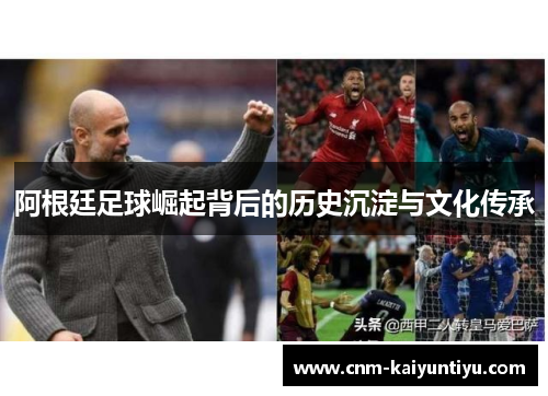 阿根廷足球崛起背后的历史沉淀与文化传承 阿根廷足球崛起背后的历史沉淀与文化传承