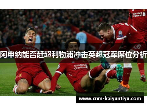 阿申纳能否赶超利物浦冲击英超冠军席位分析