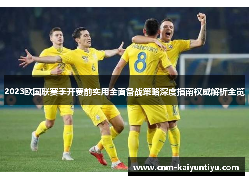 2023欧国联赛季开赛前实用全面备战策略深度指南权威解析全览 2023欧国联赛季开赛前实用全面备战策略深度指南权威解析全览