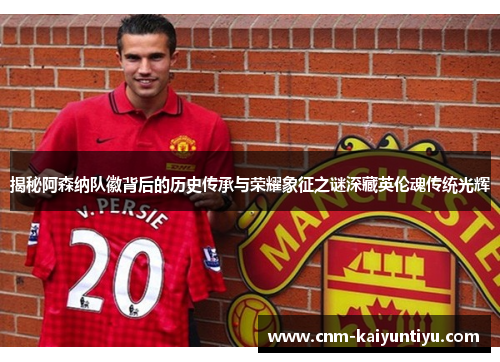 揭秘阿森纳队徽背后的历史传承与荣耀象征之谜深藏英伦魂传统光辉