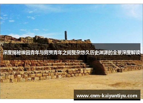 深度揭秘埃因青年与阿贾青年之间复杂悠久历史渊源的全景深度解读