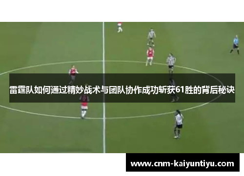 雷霆队如何通过精妙战术与团队协作成功斩获61胜的背后秘诀