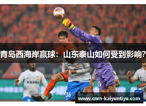 青岛西海岸赢球:山东泰山如何受到影响? 青岛西海岸赢球:山东泰山如何受到影响?