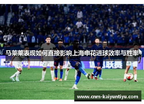 马莱莱表现如何直接影响上海申花进球效率与胜率 马莱莱表现如何直接影响上海申花进球效率与胜率