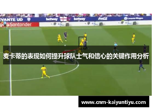 麦卡蒂的表现如何提升球队士气和信心的关键作用分析 麦卡蒂的表现如何提升球队士气和信心的关键作用分析