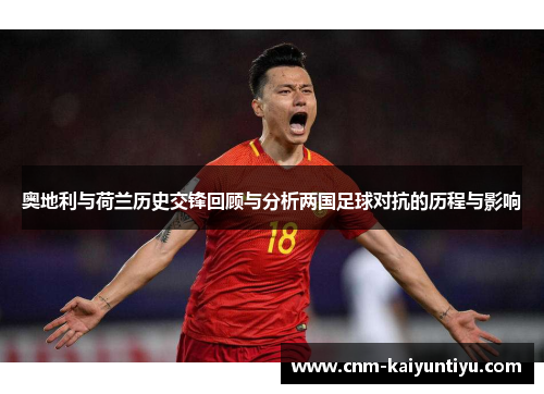 奥地利与荷兰历史交锋回顾与分析两国足球对抗的历程与影响 奥地利与荷兰历史交锋回顾与分析两国足球对抗的历程与影响