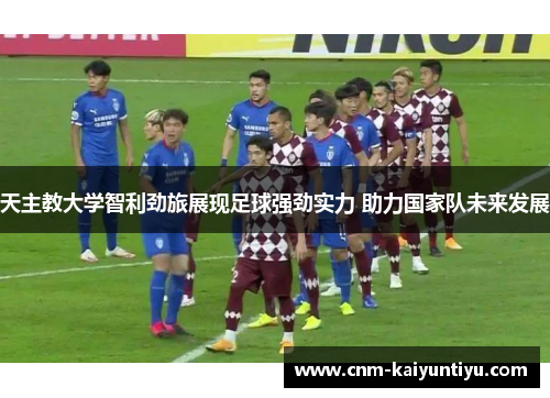 天主教大学智利劲旅展现足球强劲实力 助力国家队未来发展