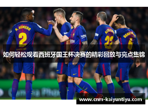如何轻松观看西班牙国王杯决赛的精彩回放与亮点集锦 如何轻松观看西班牙国王杯决赛的精彩回放与亮点集锦