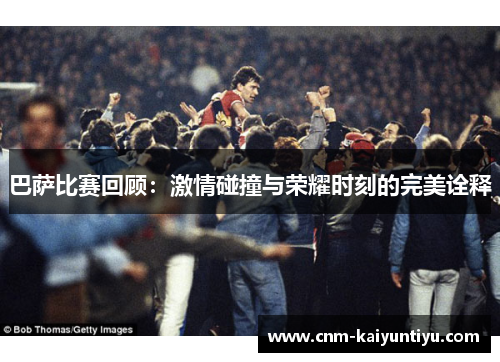 巴萨比赛回顾:激情碰撞与荣耀时刻的完美诠释 巴萨比赛回顾:激情碰撞与荣耀时刻的完美诠释