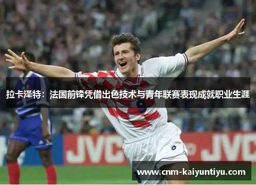 拉卡泽特：法国前锋凭借出色技术与青年联赛表现成就职业生涯