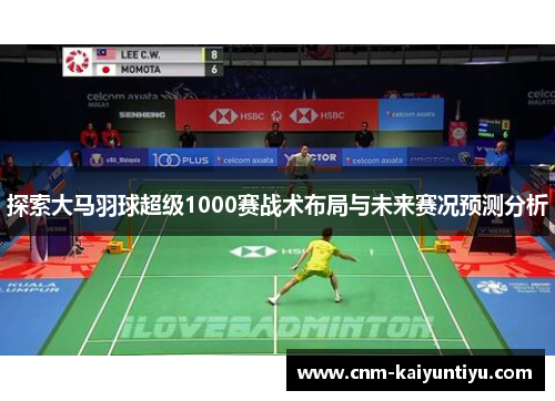 探索大马羽球超级1000赛战术布局与未来赛况预测分析