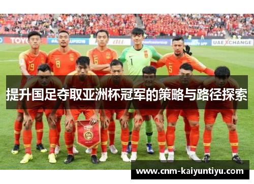 提升国足夺取亚洲杯冠军的策略与路径探索 提升国足夺取亚洲杯冠军的策略与路径探索